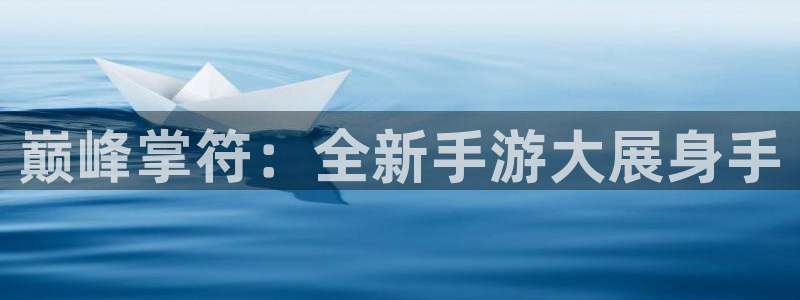 银河(galaxy)官网杀：巅峰掌符：全新手游大展身手